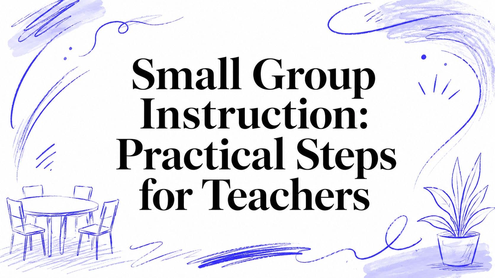 Small Group Instruction: Practical Steps for Teachers